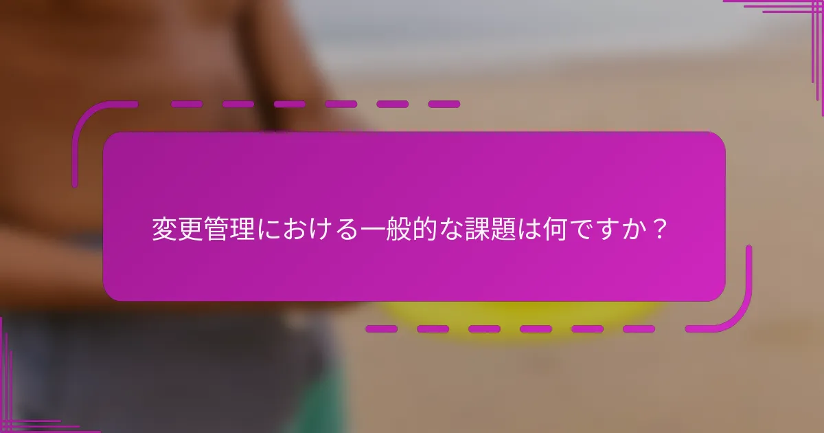 変更管理における一般的な課題は何ですか？
