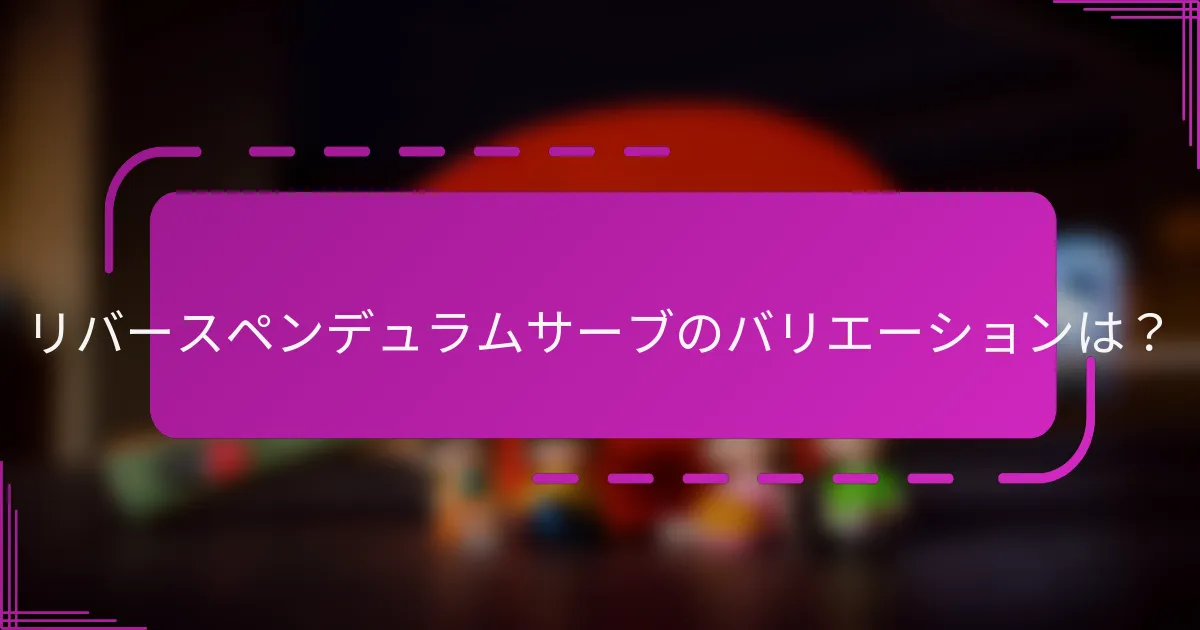 リバースペンデュラムサーブのバリエーションは？