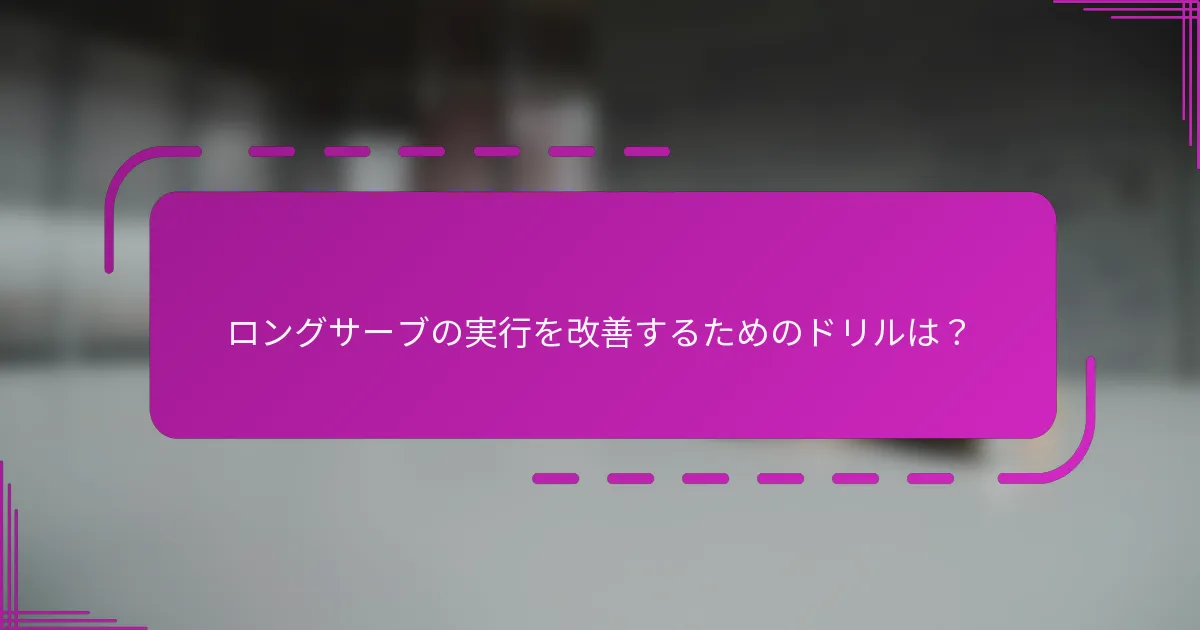 ロングサーブの実行を改善するためのドリルは？