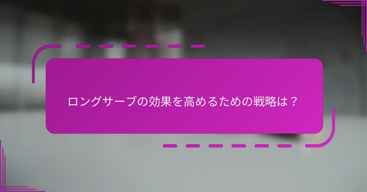 ロングサーブの効果を高めるための戦略は？