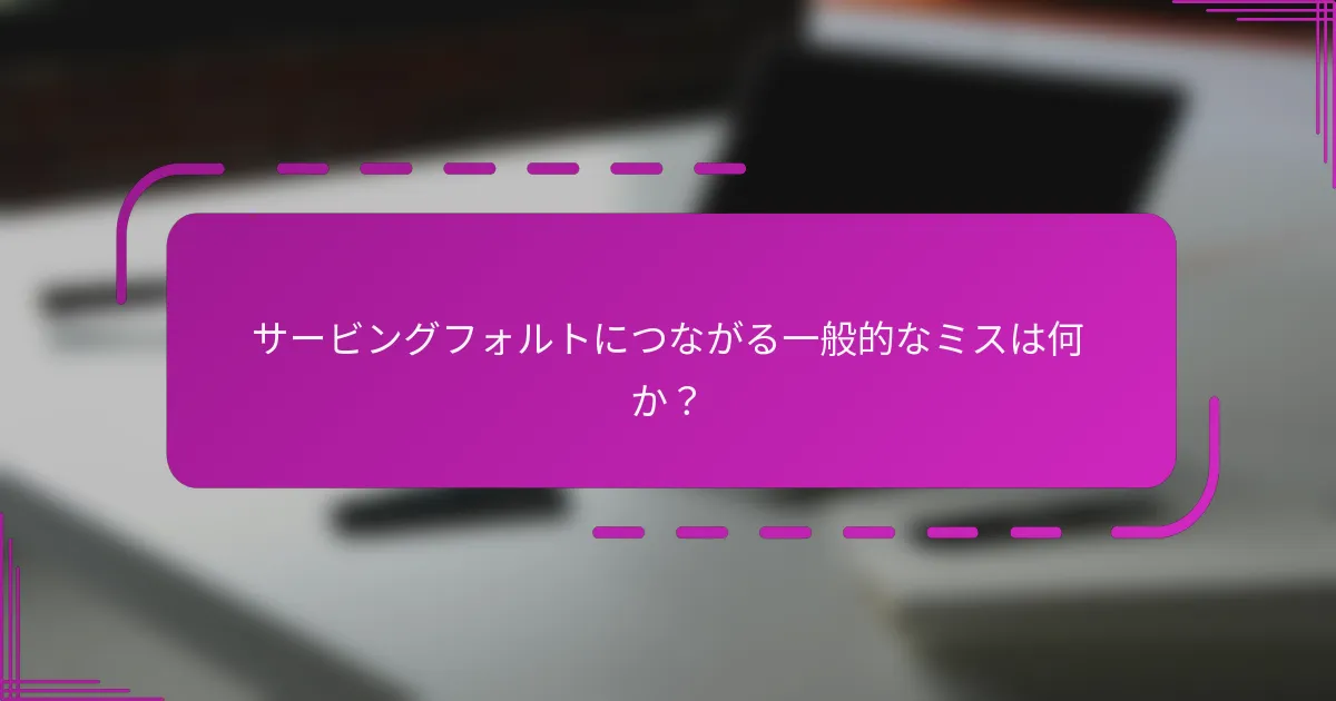 サービングフォルトにつながる一般的なミスは何か?