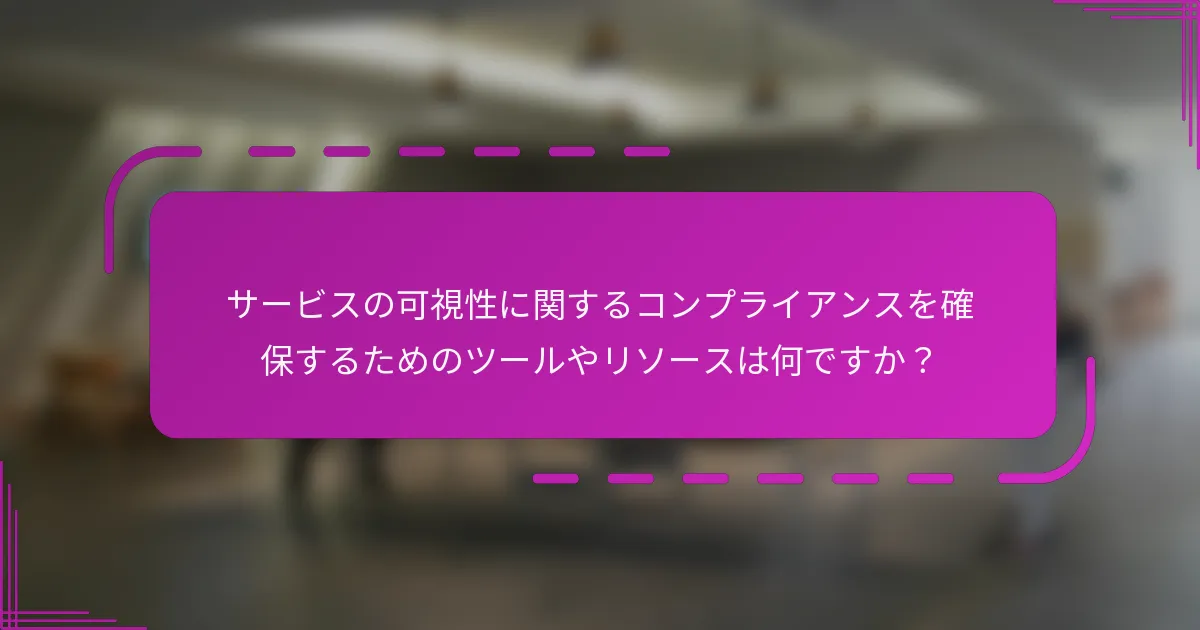 サービスの可視性に関するコンプライアンスを確保するためのツールやリソースは何ですか?