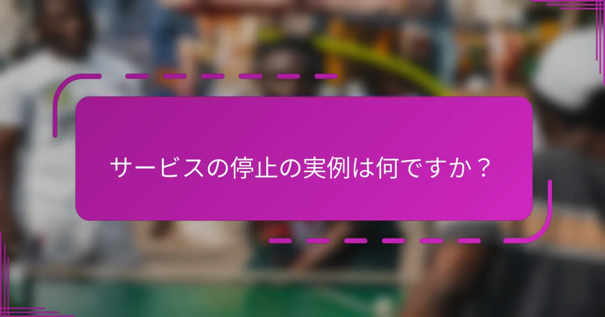サービスの停止の実例は何ですか？