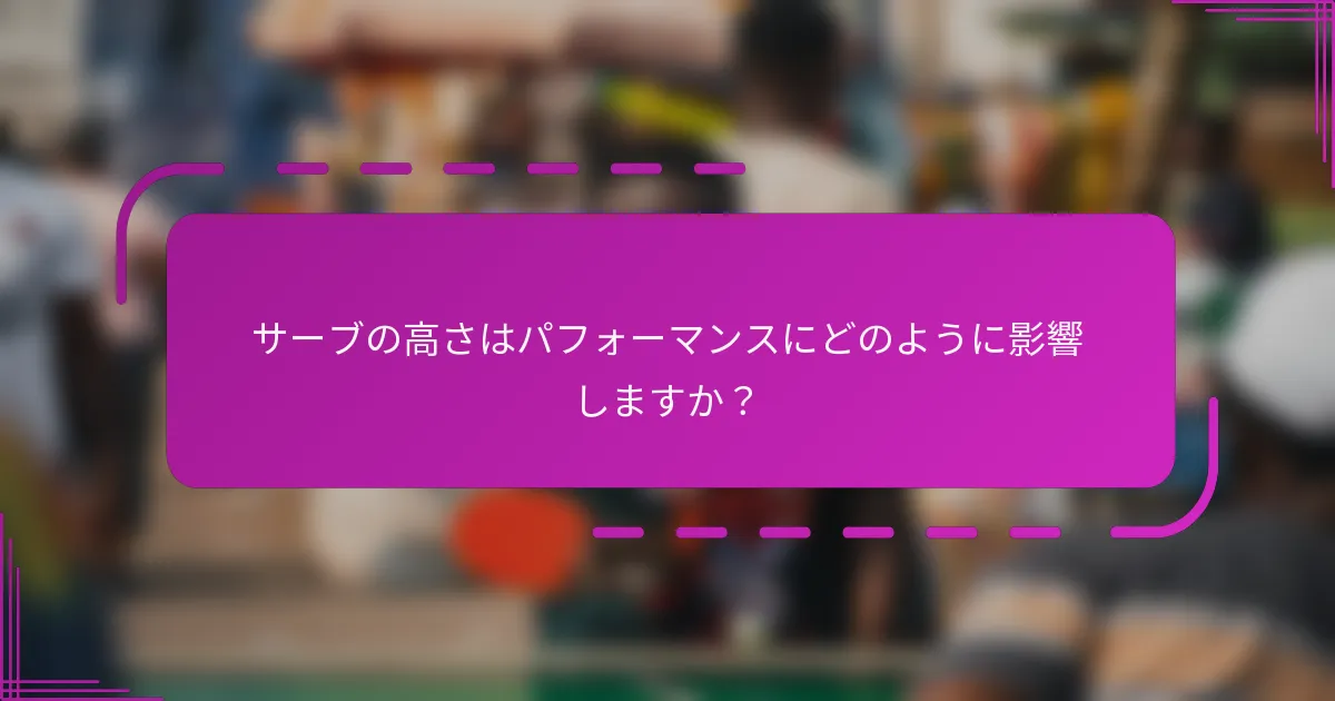 サーブの高さはパフォーマンスにどのように影響しますか？