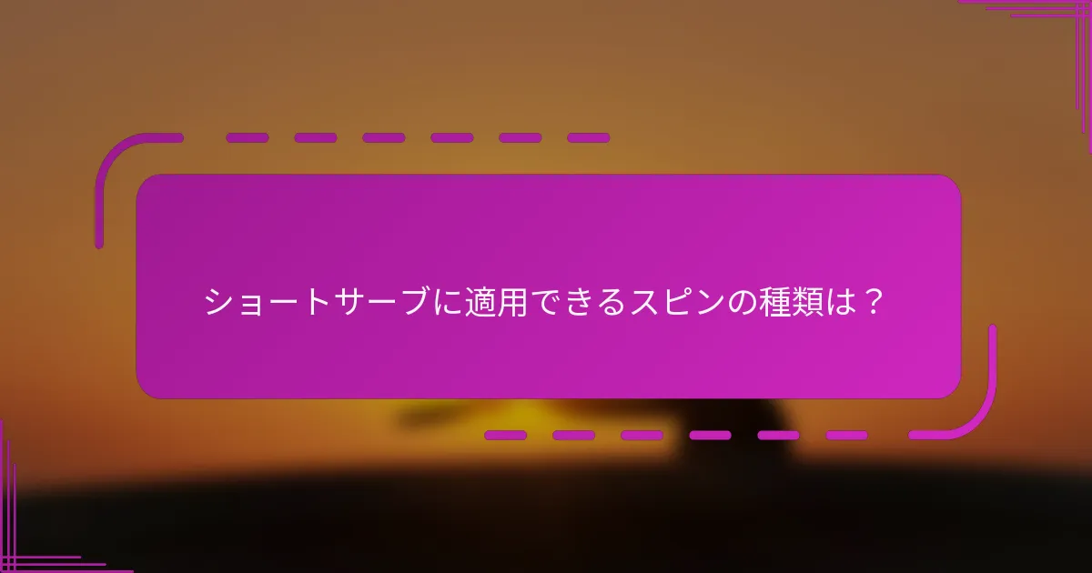 ショートサーブに適用できるスピンの種類は？