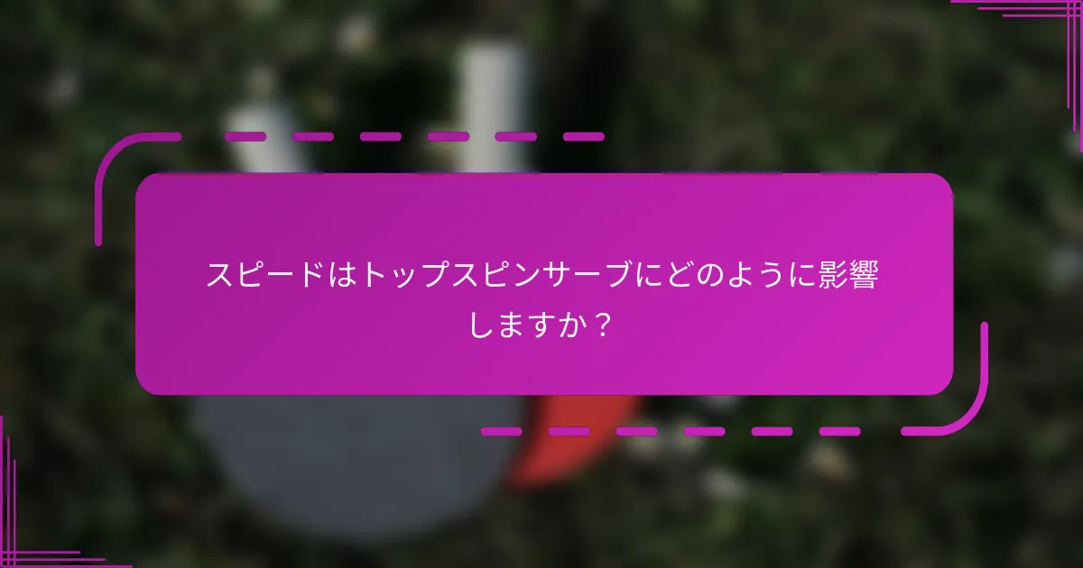 スピードはトップスピンサーブにどのように影響しますか？