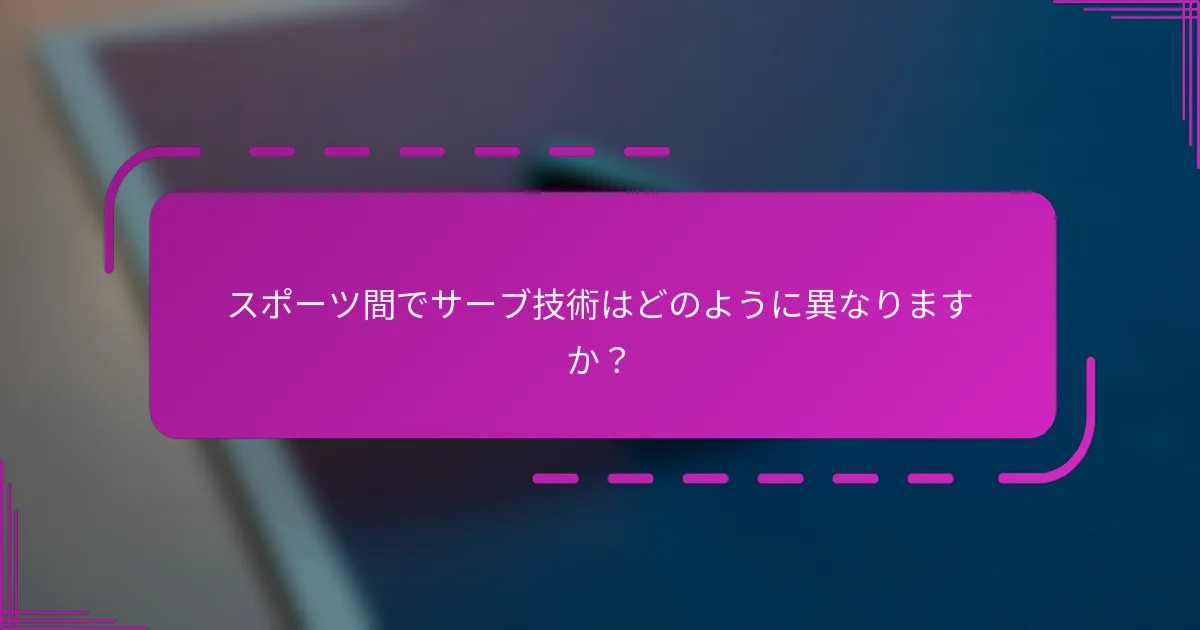 スポーツ間でサーブ技術はどのように異なりますか？