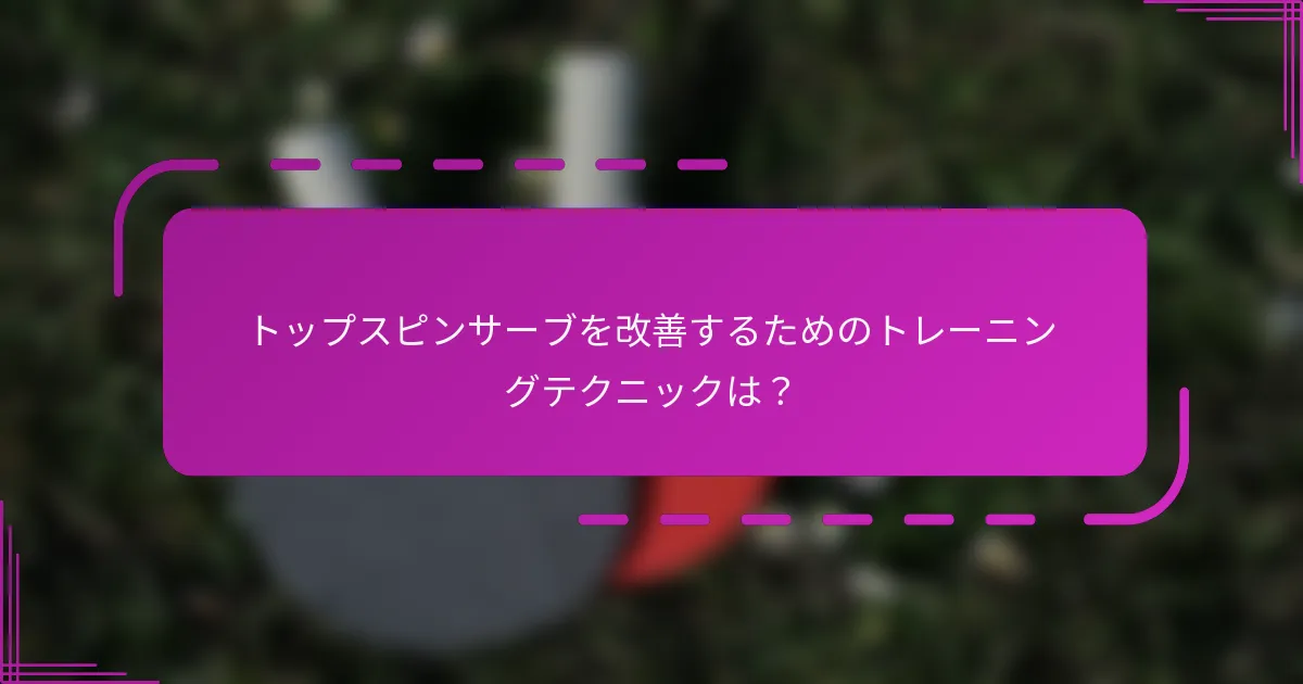 トップスピンサーブを改善するためのトレーニングテクニックは？